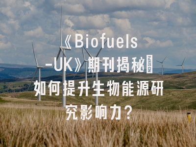 《Biofuels-UK》期刊揭秘：如何提升生物能源研究影响力？