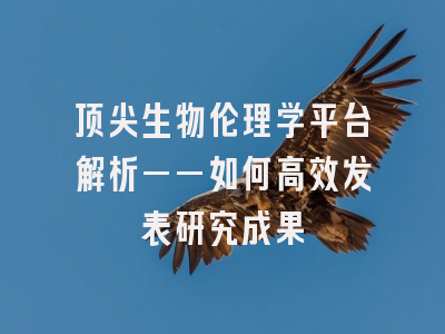 顶尖生物伦理学平台解析——如何高效发表研究成果