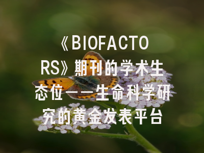 《BIOFACTORS》期刊的学术生态位——生命科学研究的黄金发表平台