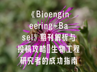 《Bioengineering-Basel》期刊解析与投稿攻略：生物工程研究者的成功指南