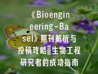 《Bioengineering-Basel》期刊解析与投稿攻略：生物工程研究者的成功指南