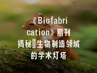 《Biofabrication》期刊揭秘_生物制造领域的学术灯塔