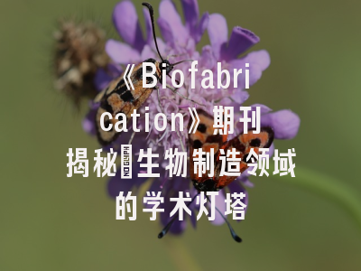 《Biofabrication》期刊揭秘_生物制造领域的学术灯塔