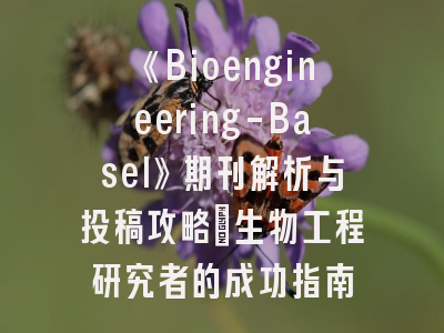 《Bioengineering-Basel》期刊解析与投稿攻略：生物工程研究者的成功指南