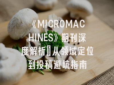 《MICROMACHINES》期刊深度解析：从领域定位到投稿避坑指南