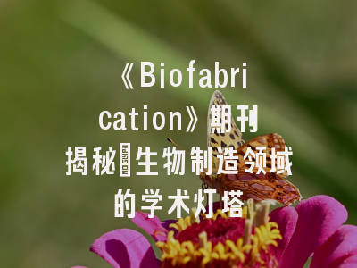 《Biofabrication》期刊揭秘_生物制造领域的学术灯塔