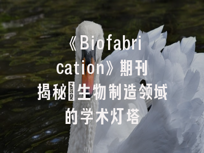 《Biofabrication》期刊揭秘_生物制造领域的学术灯塔