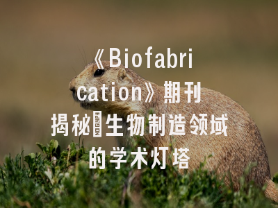 《Biofabrication》期刊揭秘_生物制造领域的学术灯塔
