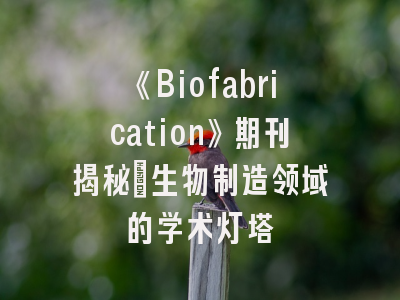 《Biofabrication》期刊揭秘_生物制造领域的学术灯塔