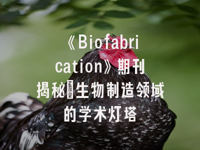 《Biofabrication》期刊揭秘_生物制造领域的学术灯塔