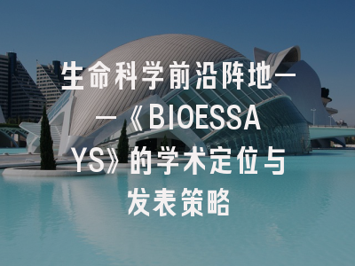 生命科学前沿阵地——《BIOESSAYS》的学术定位与发表策略
