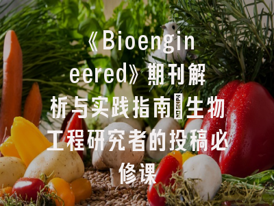 《Bioengineered》期刊解析与实践指南_生物工程研究者的投稿必修课