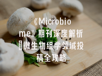《Microbiome》期刊深度解析：微生物组学领域投稿全攻略
