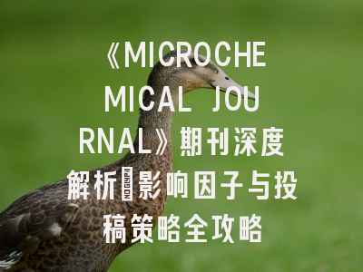 《MICROCHEMICAL JOURNAL》期刊深度解析：影响因子与投稿策略全攻略