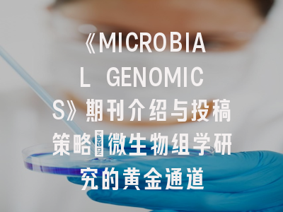 《MICROBIAL GENOMICS》期刊介绍与投稿策略：微生物组学研究的黄金通道