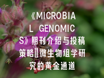 《MICROBIAL GENOMICS》期刊介绍与投稿策略：微生物组学研究的黄金通道