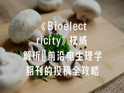 《Bioelectricity》权威解析_前沿电生理学期刊的投稿全攻略