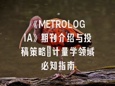 《METROLOGIA》期刊介绍与投稿策略：计量学领域必知指南