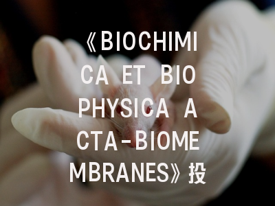 《BIOCHIMICA ET BIOPHYSICA ACTA-BIOMEMBRANES》投稿全解——生物膜研究的黄金选择？