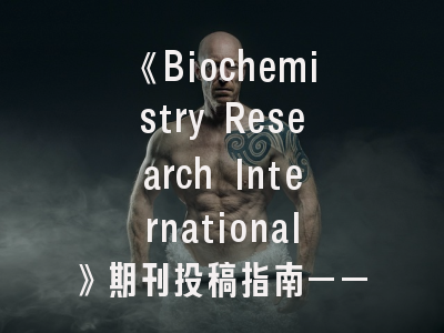 《Biochemistry Research International》期刊投稿指南——影响力提升与发表要点详解