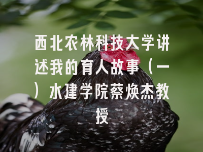 西北农林科技大学讲述我的育人故事（一）水建学院蔡焕杰教授