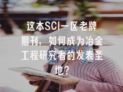 这本SCI一区老牌期刊，如何成为冶金工程研究者的发表圣地？
