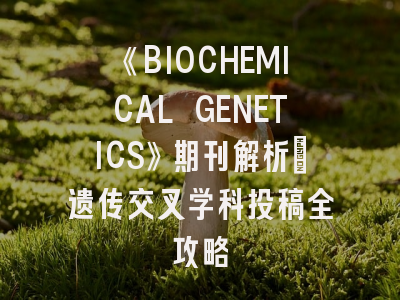 《BIOCHEMICAL GENETICS》期刊解析_遗传交叉学科投稿全攻略