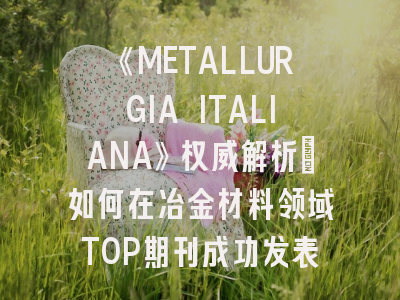 《METALLURGIA ITALIANA》权威解析：如何在冶金材料领域TOP期刊成功发表科研成果？