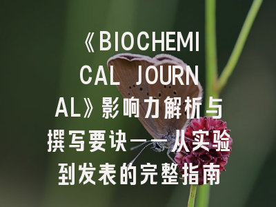 《BIOCHEMICAL JOURNAL》影响力解析与撰写要诀——从实验到发表的完整指南