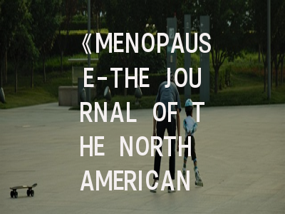 《MENOPAUSE-THE JOURNAL OF THE NORTH AMERICAN MENOPAUSE SOCIETY》期刊介绍与投稿策略全解析