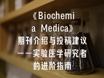《Biochemia Medica》期刊介绍与投稿建议——实验医学研究者的进阶指南
