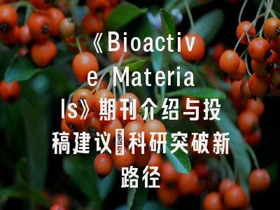 《Bioactive Materials》期刊介绍与投稿建议：科研突破新路径