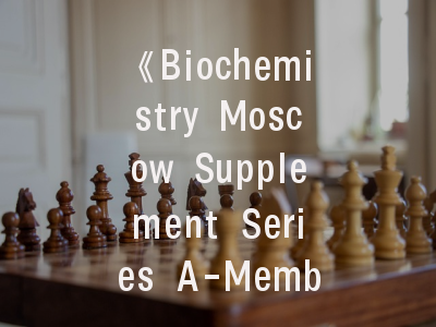 《Biochemistry Moscow Supplement Series A-Membrane and Cell Biology》- 顶尖学者如何高效攻克的发表策略？