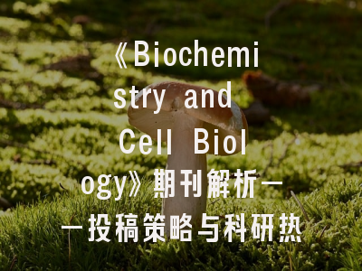 《Biochemistry and Cell Biology》期刊解析——投稿策略与科研热点深度剖析