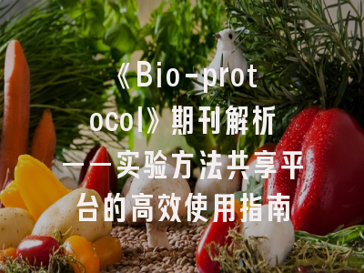 《Bio-protocol》期刊解析——实验方法共享平台的高效使用指南