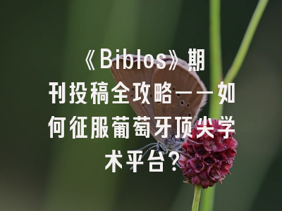 《Biblos》期刊投稿全攻略——如何征服葡萄牙顶尖学术平台？