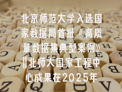 北京师范大学入选国家数据局首批《高质量数据集典型案例》：北师大国家工程中心成果在2025年数博会发布