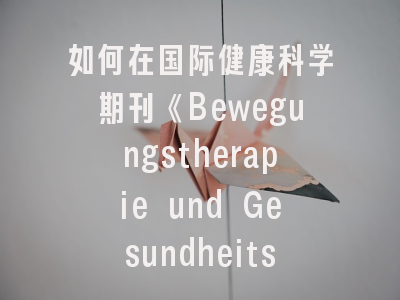 如何在国际健康科学期刊《Bewegungstherapie und Gesundheitssport》成功发表？——资深编辑的7点实用建议
