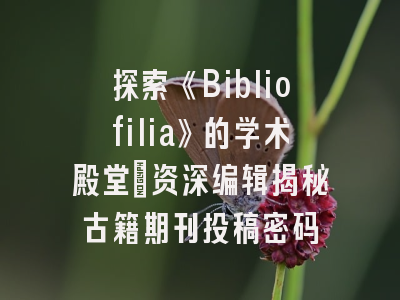 探索《Bibliofilia》的学术殿堂_资深编辑揭秘古籍期刊投稿密码