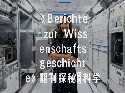 《Berichte zur Wissenschaftsgeschichte》期刊探秘_科学史研究的国际舞台与投稿攻略