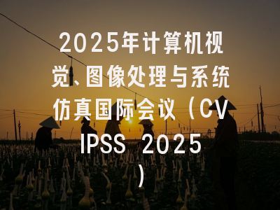2025年计算机视觉、图像处理与系统仿真国际会议（CVIPSS 2025）