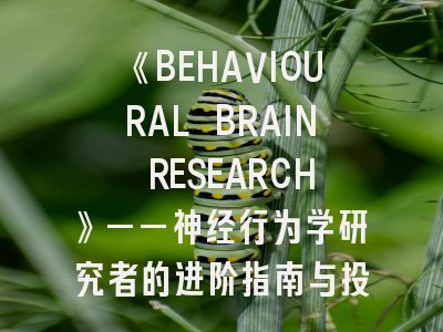 《BEHAVIOURAL BRAIN RESEARCH》——神经行为学研究者的进阶指南与投稿密钥