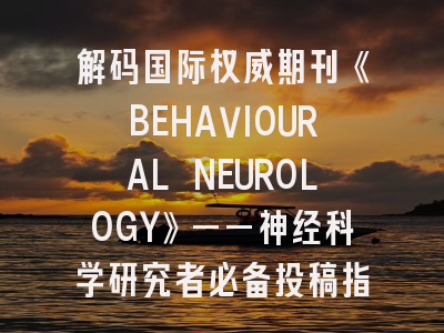 解码国际权威期刊《BEHAVIOURAL NEUROLOGY》——神经科学研究者必备投稿指南