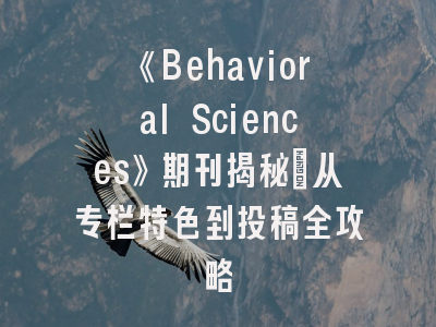 《Behavioral Sciences》期刊揭秘_从专栏特色到投稿全攻略
