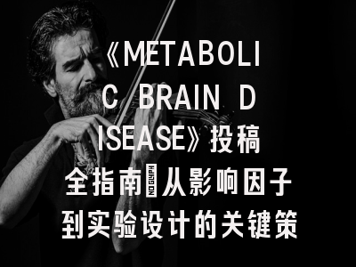《METABOLIC BRAIN DISEASE》投稿全指南：从影响因子到实验设计的关键策略