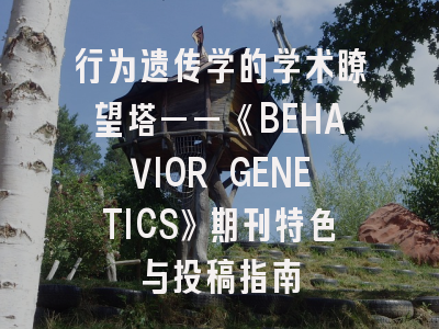 行为遗传学的学术瞭望塔——《BEHAVIOR GENETICS》期刊特色与投稿指南