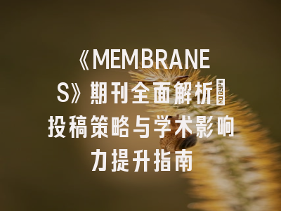《MEMBRANES》期刊全面解析：投稿策略与学术影响力提升指南