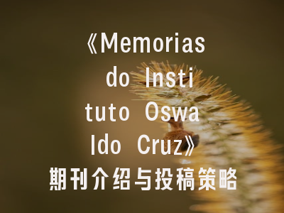 《Memorias do Instituto Oswaldo Cruz》期刊介绍与投稿策略