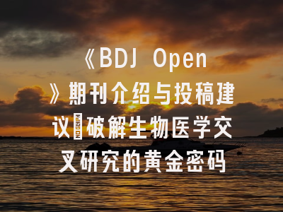 《BDJ Open》期刊介绍与投稿建议_破解生物医学交叉研究的黄金密码