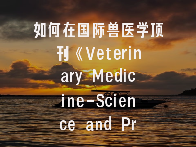 如何在国际兽医学顶刊《Veterinary Medicine-Science and Practice》发表研究成果？